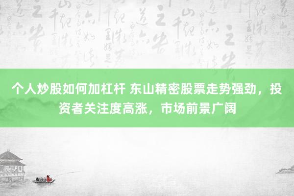 个人炒股如何加杠杆 东山精密股票走势强劲，投资者关注度高涨，市场前景广阔