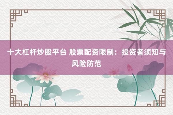 十大杠杆炒股平台 股票配资限制：投资者须知与风险防范
