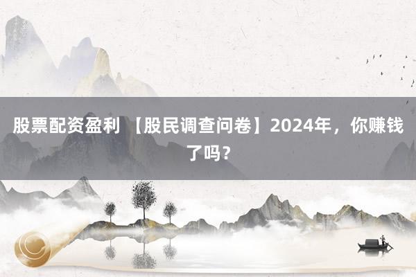 股票配资盈利 【股民调查问卷】2024年，你赚钱了吗？