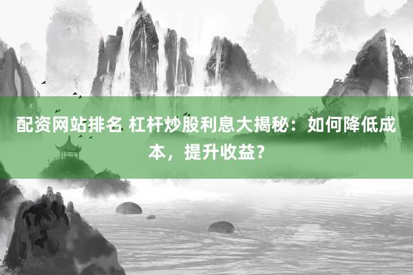 配资网站排名 杠杆炒股利息大揭秘：如何降低成本，提升收益？