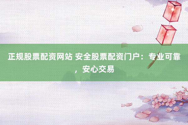 正规股票配资网站 安全股票配资门户：专业可靠，安心交易