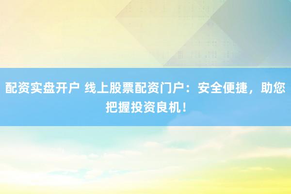 配资实盘开户 线上股票配资门户：安全便捷，助您把握投资良机！