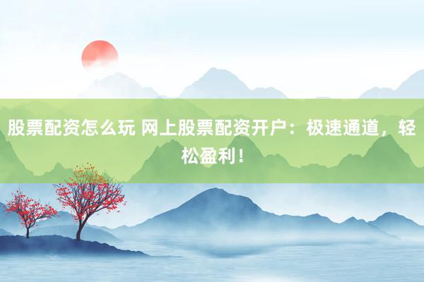 股票配资怎么玩 网上股票配资开户：极速通道，轻松盈利！
