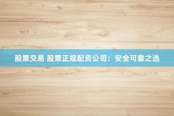 股票交易 股票正规配资公司：安全可靠之选