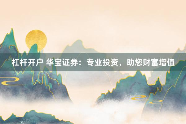 杠杆开户 华宝证券：专业投资，助您财富增值
