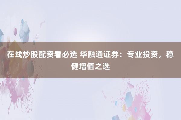 在线炒股配资看必选 华融通证券：专业投资，稳健增值之选