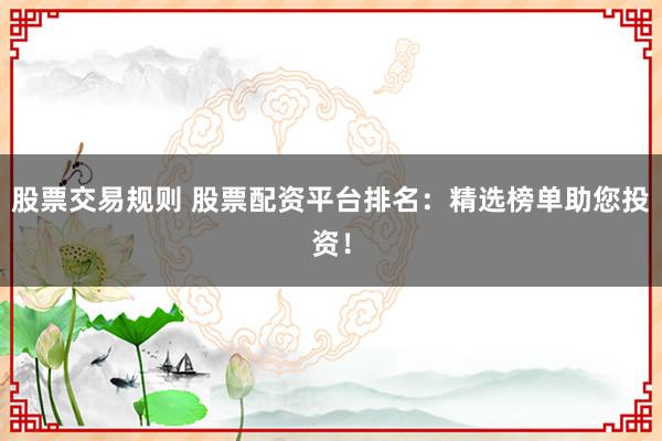 股票交易规则 股票配资平台排名：精选榜单助您投资！