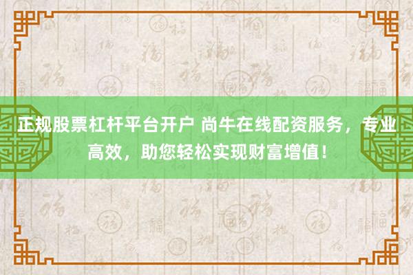 正规股票杠杆平台开户 尚牛在线配资服务，专业高效，助您轻松实现财富增值！