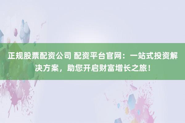 正规股票配资公司 配资平台官网：一站式投资解决方案，助您开启财富增长之旅！