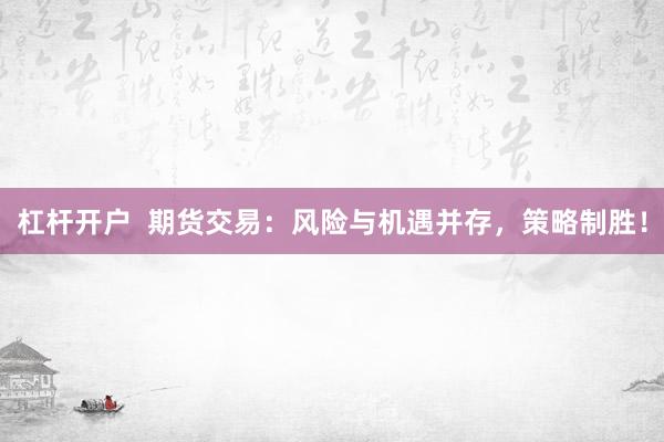 杠杆开户  期货交易：风险与机遇并存，策略制胜！
