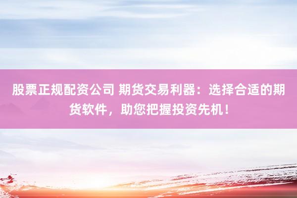 股票正规配资公司 期货交易利器：选择合适的期货软件，助您把握投资先机！