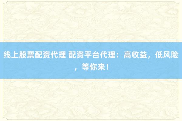 线上股票配资代理 配资平台代理：高收益，低风险，等你来！