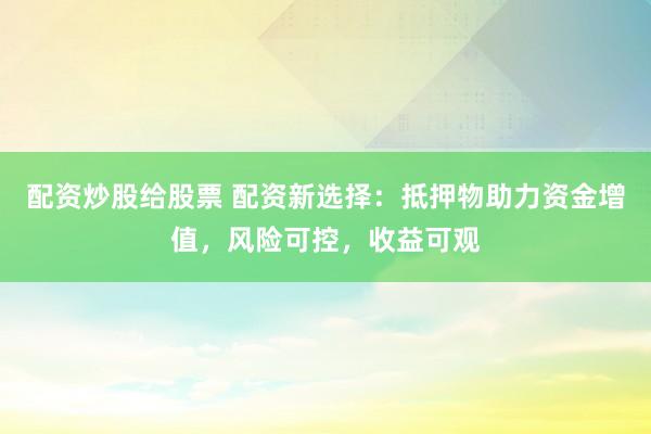 配资炒股给股票 配资新选择：抵押物助力资金增值，风险可控，收益可观