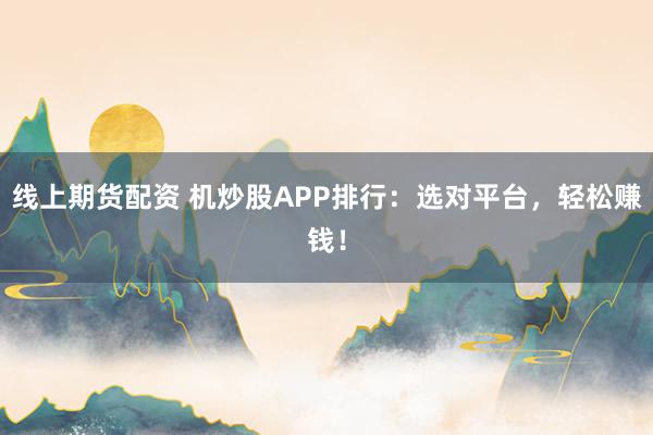 线上期货配资 机炒股APP排行：选对平台，轻松赚钱！