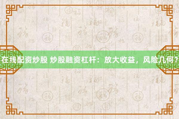 在线配资炒股 炒股融资杠杆：放大收益，风险几何？