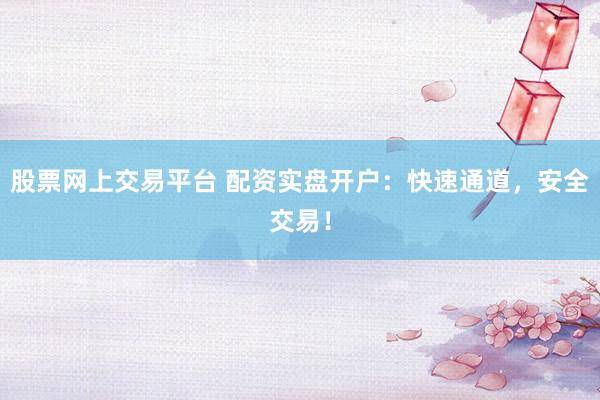 股票网上交易平台 配资实盘开户：快速通道，安全交易！