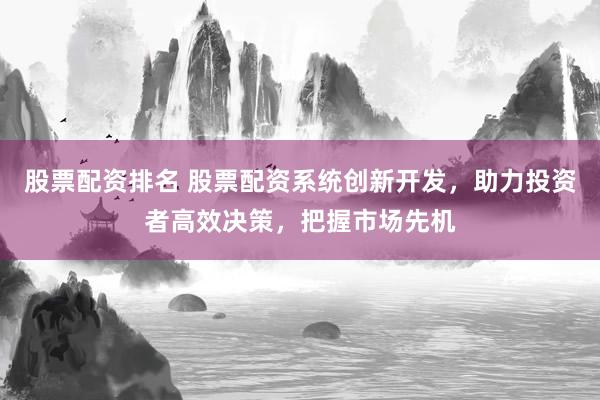 股票配资排名 股票配资系统创新开发，助力投资者高效决策，把握市场先机