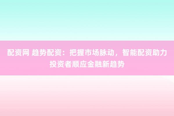 配资网 趋势配资：把握市场脉动，智能配资助力投资者顺应金融新趋势