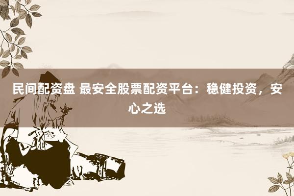 民间配资盘 最安全股票配资平台：稳健投资，安心之选