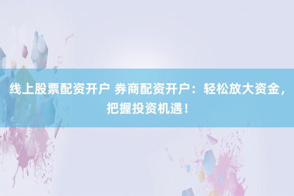 线上股票配资开户 券商配资开户：轻松放大资金，把握投资机遇！