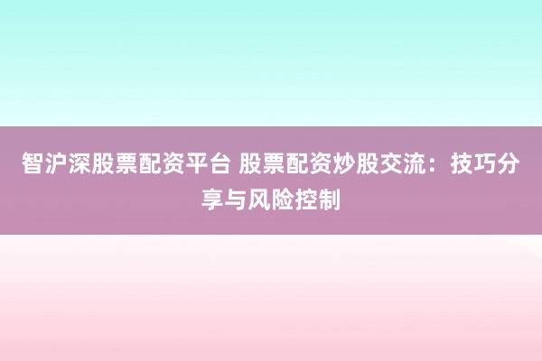智沪深股票配资平台 股票配资炒股交流：技巧分享与风险控制