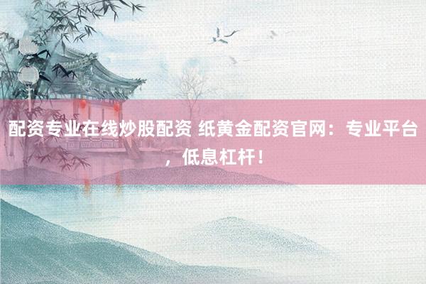 配资专业在线炒股配资 纸黄金配资官网：专业平台，低息杠杆！