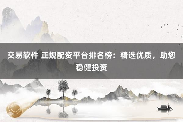 交易软件 正规配资平台排名榜：精选优质，助您稳健投资