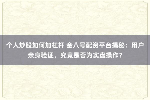 个人炒股如何加杠杆 金八号配资平台揭秘：用户亲身验证，究竟是否为实盘操作？
