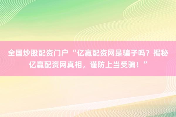 全国炒股配资门户 “亿赢配资网是骗子吗？揭秘亿赢配资网真相，谨防上当受骗！”
