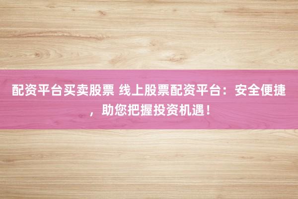 配资平台买卖股票 线上股票配资平台：安全便捷，助您把握投资机遇！