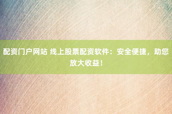 配资门户网站 线上股票配资软件：安全便捷，助您放大收益！