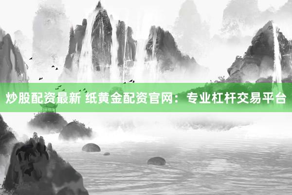 炒股配资最新 纸黄金配资官网：专业杠杆交易平台