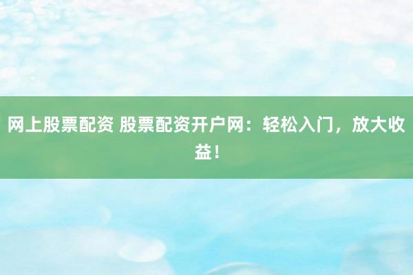 网上股票配资 股票配资开户网：轻松入门，放大收益！