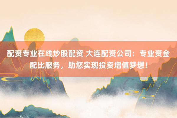 配资专业在线炒股配资 大连配资公司：专业资金配比服务，助您实现投资增值梦想！