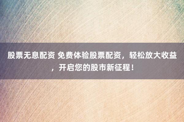 股票无息配资 免费体验股票配资，轻松放大收益，开启您的股市新征程！