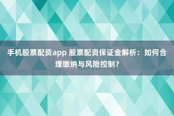 手机股票配资app 股票配资保证金解析：如何合理缴纳与风险控制？