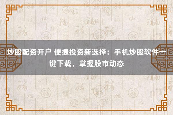 炒股配资开户 便捷投资新选择：手机炒股软件一键下载，掌握股市动态