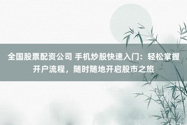 全国股票配资公司 手机炒股快速入门：轻松掌握开户流程，随时随地开启股市之旅