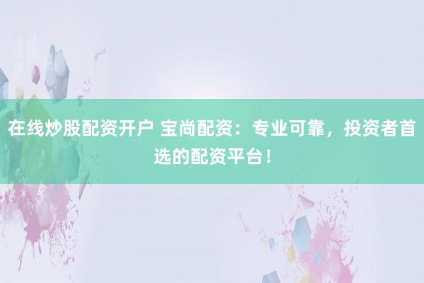 在线炒股配资开户 宝尚配资：专业可靠，投资者首选的配资平台！