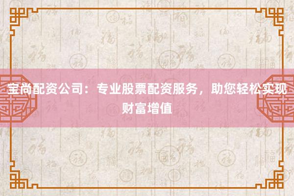 宝尚配资公司：专业股票配资服务，助您轻松实现财富增值