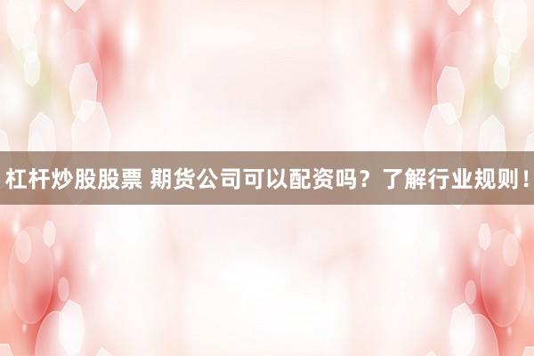 杠杆炒股股票 期货公司可以配资吗？了解行业规则！