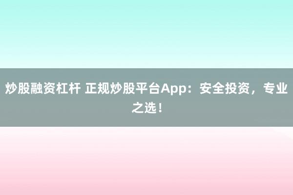 炒股融资杠杆 正规炒股平台App：安全投资，专业之选！