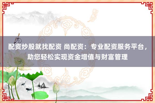 配资炒股就找配资 尚配资：专业配资服务平台，助您轻松实现资金增值与财富管理