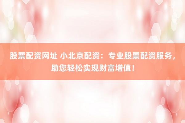 股票配资网址 小北京配资：专业股票配资服务，助您轻松实现财富增值！