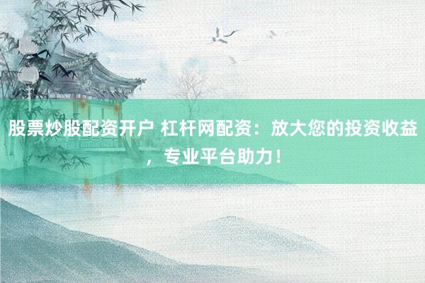 股票炒股配资开户 杠杆网配资：放大您的投资收益，专业平台助力！