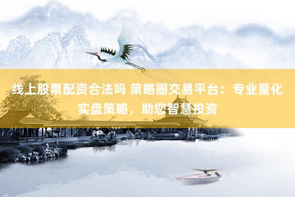 线上股票配资合法吗 策略圈交易平台：专业量化实盘策略，助您智慧投资