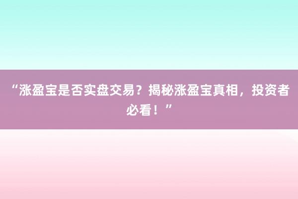 “涨盈宝是否实盘交易？揭秘涨盈宝真相，投资者必看！”