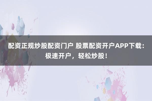 配资正规炒股配资门户 股票配资开户APP下载：极速开户，轻松炒股！