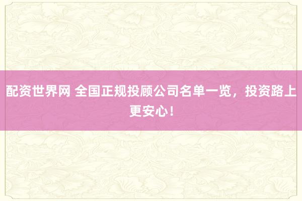 配资世界网 全国正规投顾公司名单一览，投资路上更安心！