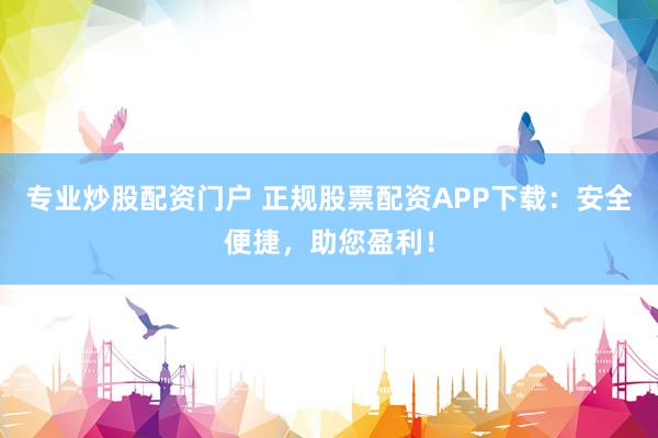 专业炒股配资门户 正规股票配资APP下载：安全便捷，助您盈利！